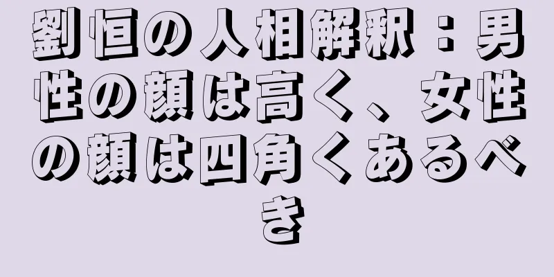 劉恒の人相解釈：男性の顔は高く、女性の顔は四角くあるべき