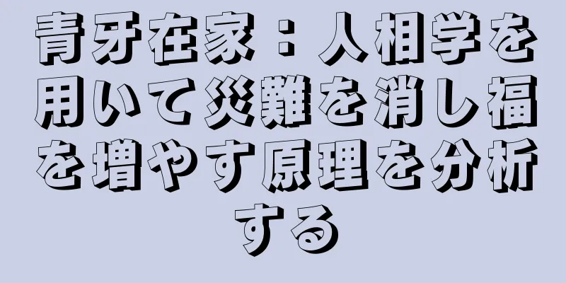 青牙在家：人相学を用いて災難を消し福を増やす原理を分析する