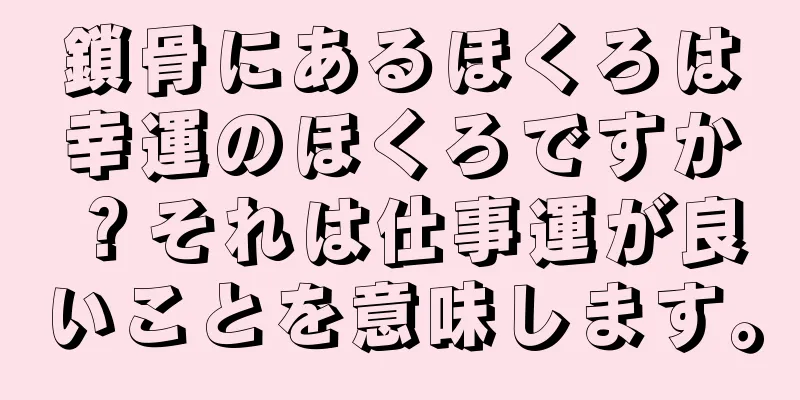 鎖骨にあるほくろは幸運のほくろですか？それは仕事運が良いことを意味します。