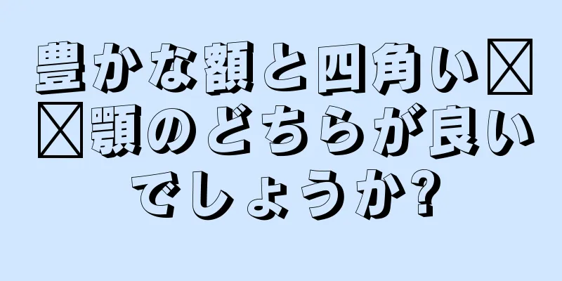 豊かな額と四角い​​顎のどちらが良いでしょうか?