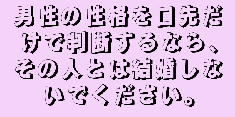 男性の性格を口先だけで判断するなら、その人とは結婚しないでください。