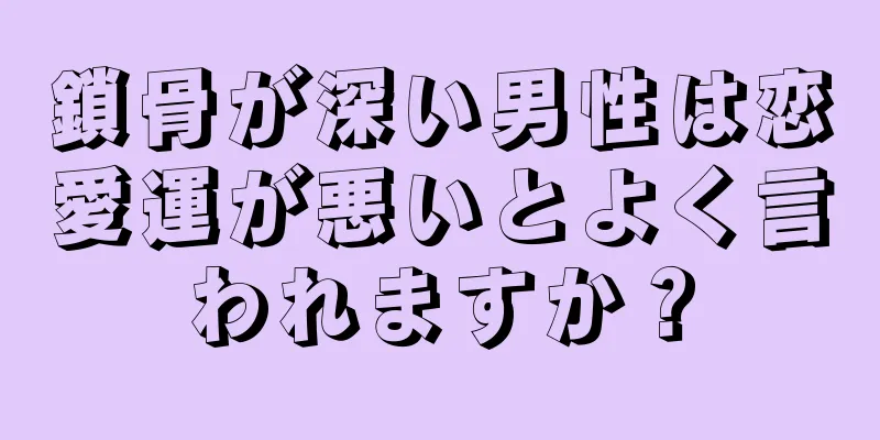 鎖骨が深い男性は恋愛運が悪いとよく言われますか？