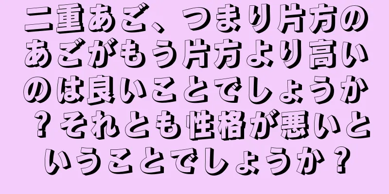 二重あご、つまり片方のあごがもう片方より高いのは良いことでしょうか？それとも性格が悪いということでしょうか？