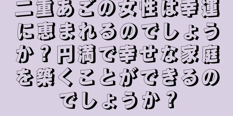 二重あごの女性は幸運に恵まれるのでしょうか？円満で幸せな家庭を築くことができるのでしょうか？