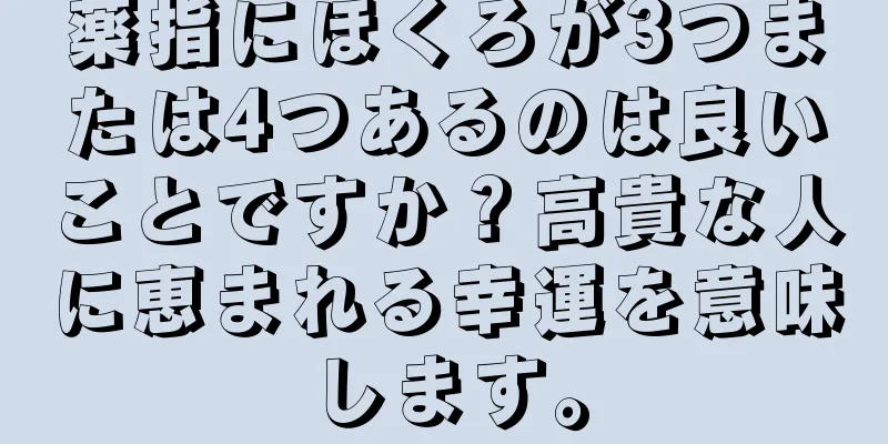 薬指にほくろが3つまたは4つあるのは良いことですか？高貴な人に恵まれる幸運を意味します。