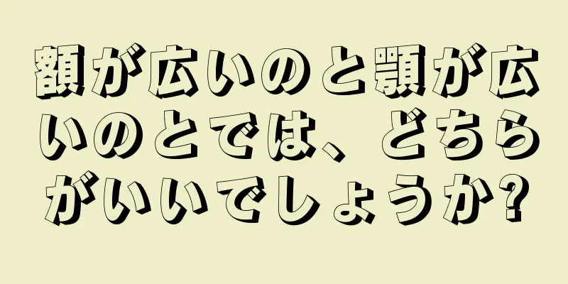 額が広いのと顎が広いのとでは、どちらがいいでしょうか?