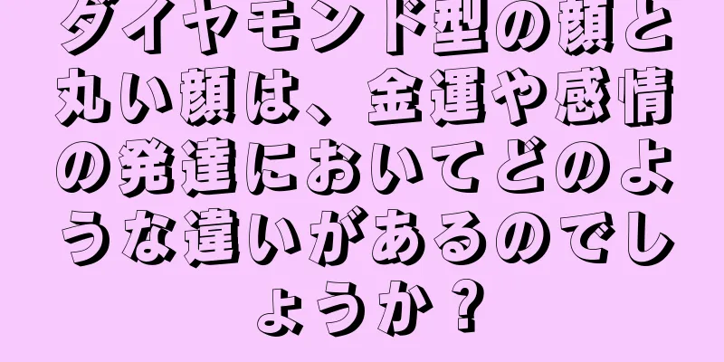 ダイヤモンド型の顔と丸い顔は、金運や感情の発達においてどのような違いがあるのでしょうか？