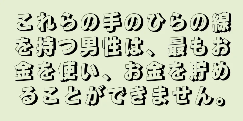 これらの手のひらの線を持つ男性は、最もお金を使い、お金を貯めることができません。