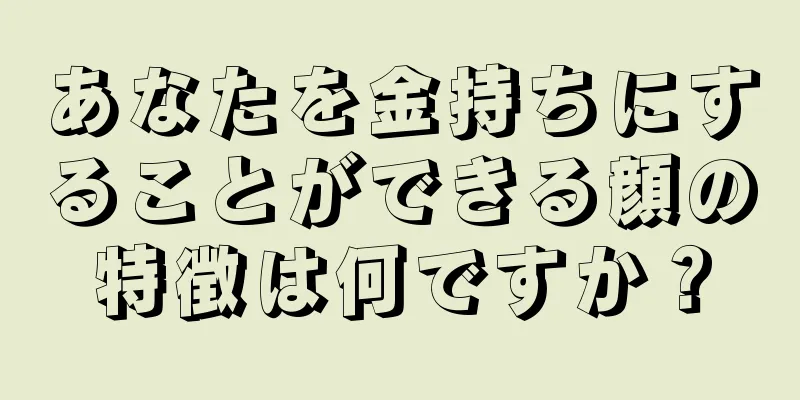 あなたを金持ちにすることができる顔の特徴は何ですか？