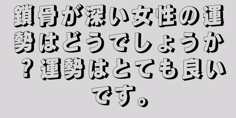 鎖骨が深い女性の運勢はどうでしょうか？運勢はとても良いです。