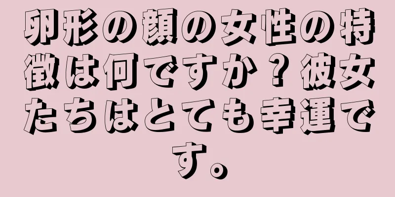 卵形の顔の女性の特徴は何ですか？彼女たちはとても幸運です。