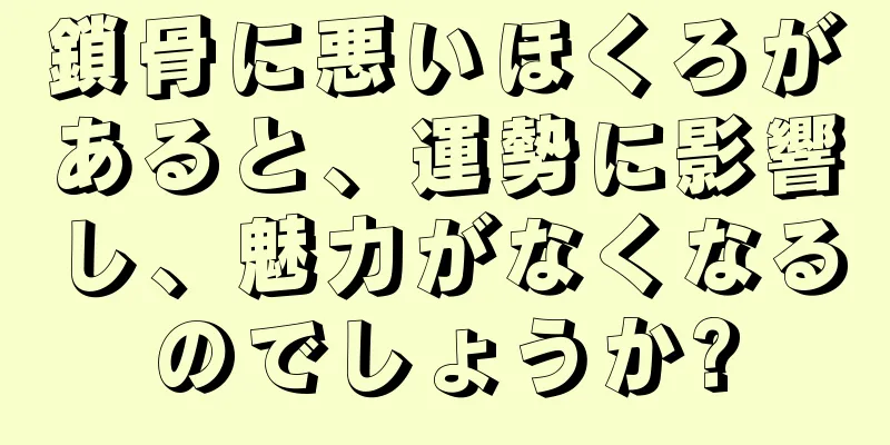 鎖骨に悪いほくろがあると、運勢に影響し、魅力がなくなるのでしょうか?