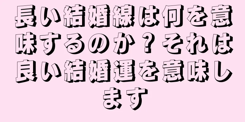 長い結婚線は何を意味するのか？それは良い結婚運を意味します