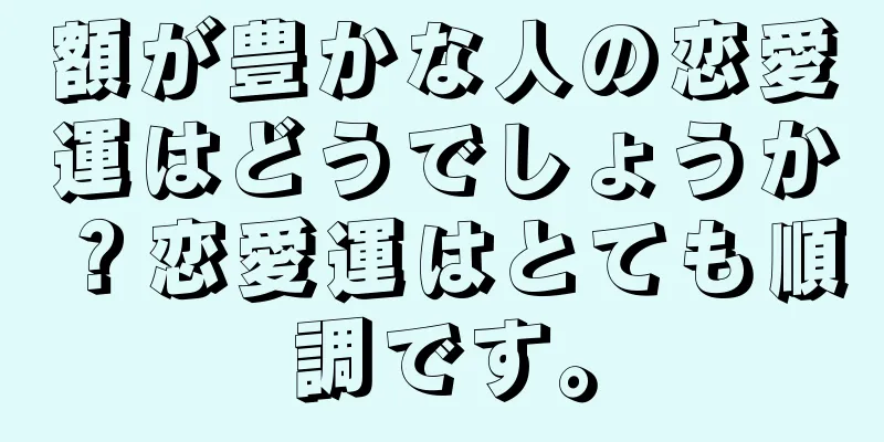 額が豊かな人の恋愛運はどうでしょうか？恋愛運はとても順調です。