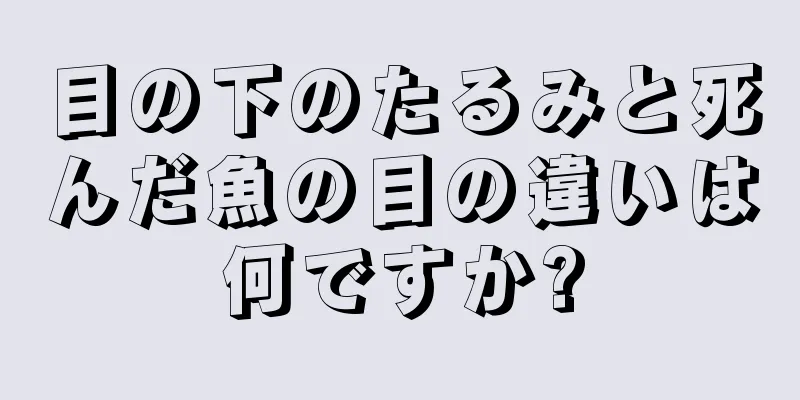 目の下のたるみと死んだ魚の目の違いは何ですか?