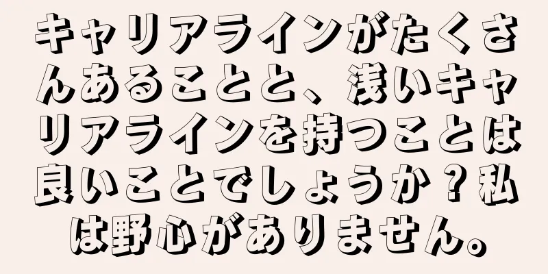 キャリアラインがたくさんあることと、浅いキャリアラインを持つことは良いことでしょうか？私は野心がありません。