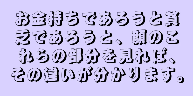 お金持ちであろうと貧乏であろうと、顔のこれらの部分を見れば、その違いが分かります。