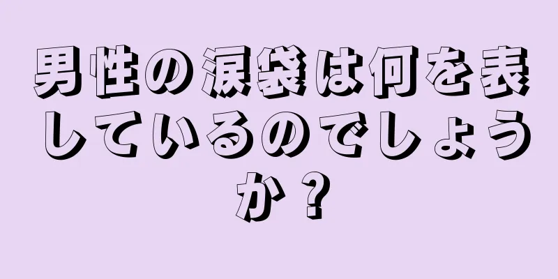 男性の涙袋は何を表しているのでしょうか？