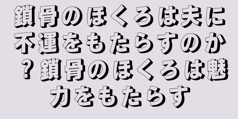 鎖骨のほくろは夫に不運をもたらすのか？鎖骨のほくろは魅力をもたらす