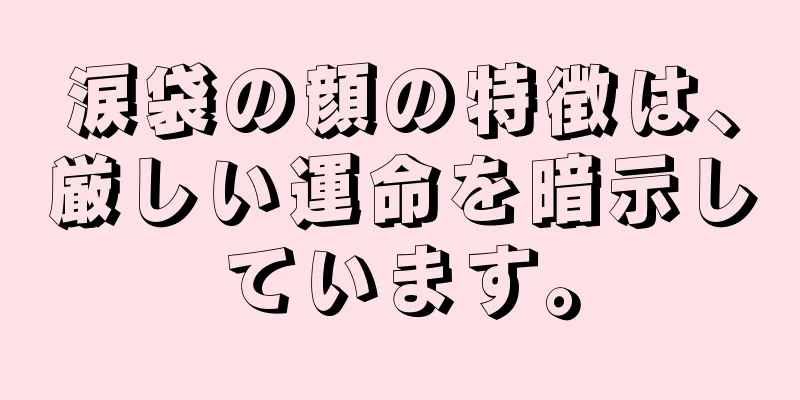 涙袋の顔の特徴は、厳しい運命を暗示しています。