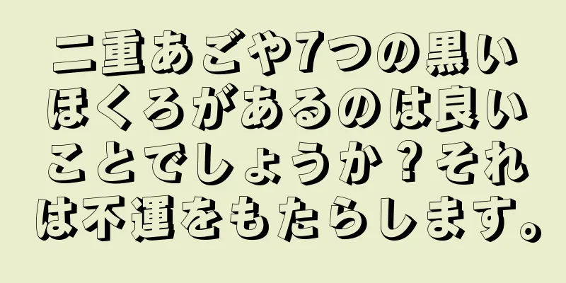 二重あごや7つの黒いほくろがあるのは良いことでしょうか？それは不運をもたらします。