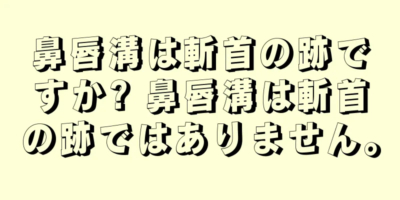 鼻唇溝は斬首の跡ですか? 鼻唇溝は斬首の跡ではありません。