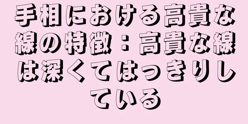 手相における高貴な線の特徴：高貴な線は深くてはっきりしている