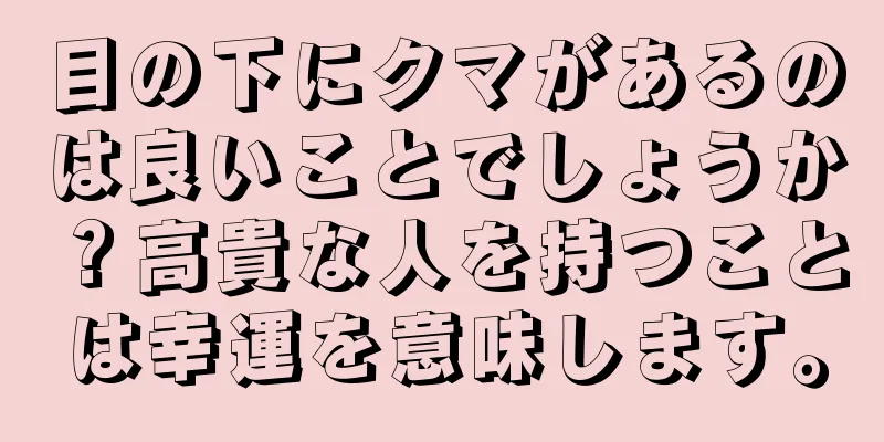 目の下にクマがあるのは良いことでしょうか？高貴な人を持つことは幸運を意味します。