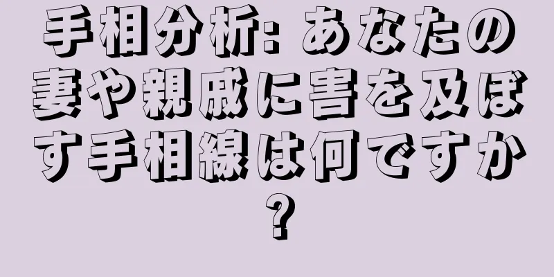 手相分析: あなたの妻や親戚に害を及ぼす手相線は何ですか?