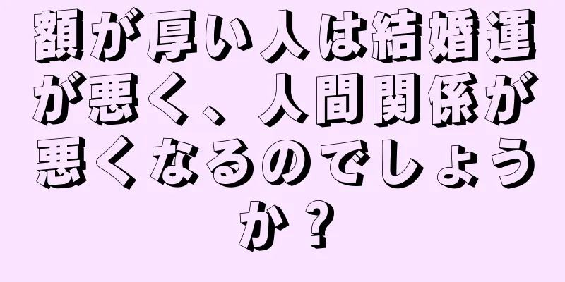 額が厚い人は結婚運が悪く、人間関係が悪くなるのでしょうか？