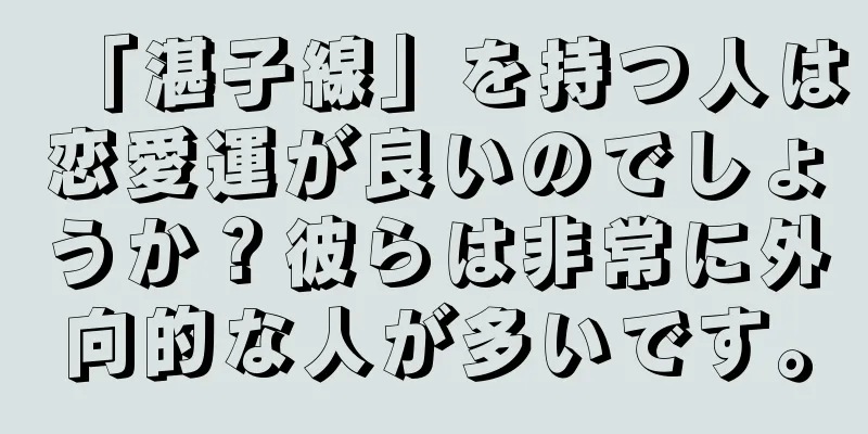 「湛子線」を持つ人は恋愛運が良いのでしょうか？彼らは非常に外向的な人が多いです。