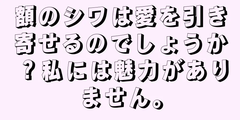 額のシワは愛を引き寄せるのでしょうか？私には魅力がありません。