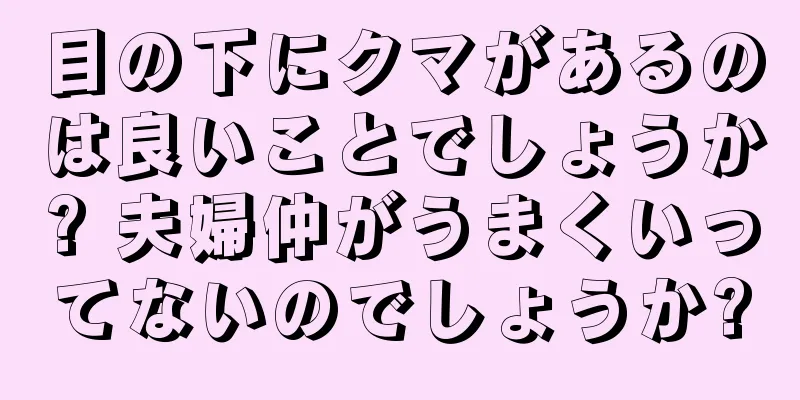 目の下にクマがあるのは良いことでしょうか? 夫婦仲がうまくいってないのでしょうか?