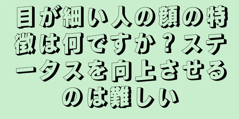 目が細い人の顔の特徴は何ですか？ステータスを向上させるのは難しい