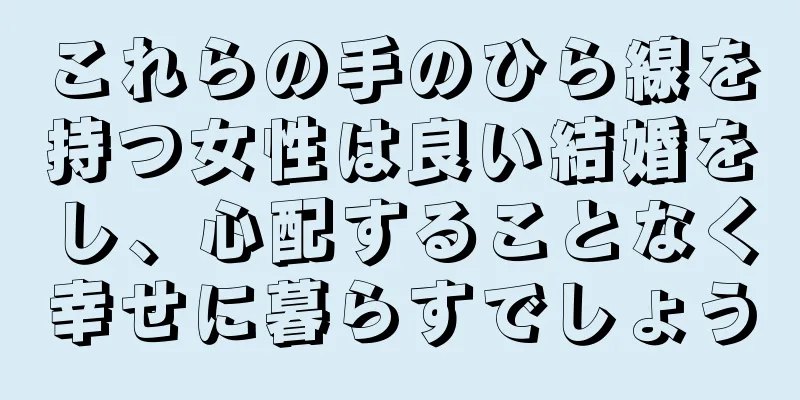 これらの手のひら線を持つ女性は良い結婚をし、心配することなく幸せに暮らすでしょう