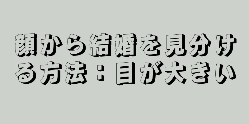 顔から結婚を見分ける方法：目が大きい