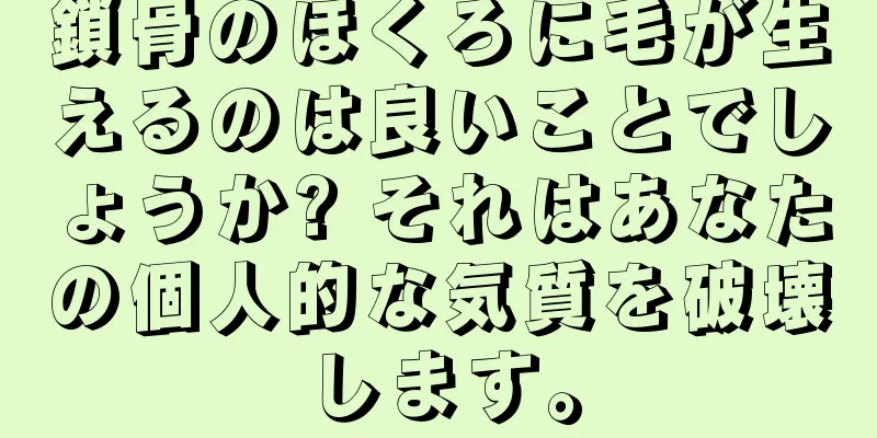 鎖骨のほくろに毛が生えるのは良いことでしょうか? それはあなたの個人的な気質を破壊します。