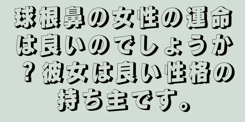 球根鼻の女性の運命は良いのでしょうか？彼女は良い性格の持ち主です。