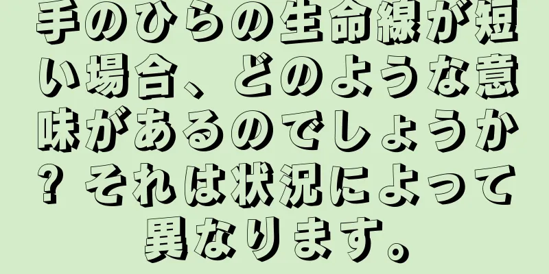 手のひらの生命線が短い場合、どのような意味があるのでしょうか? それは状況によって異なります。