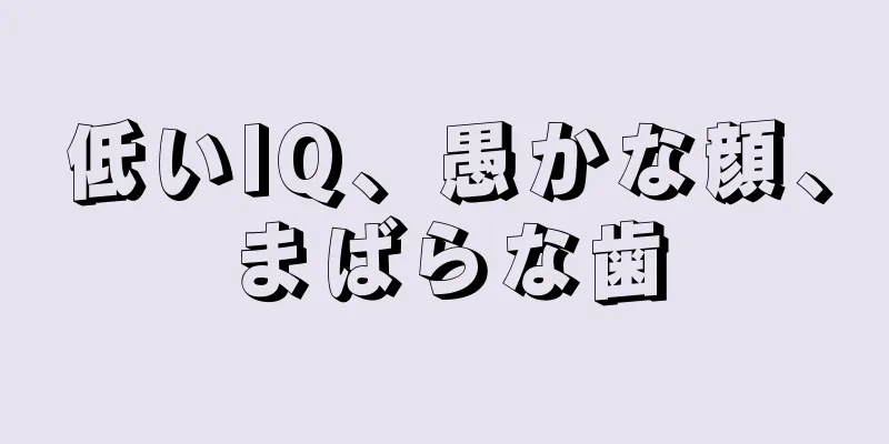 低いIQ、愚かな顔、まばらな歯