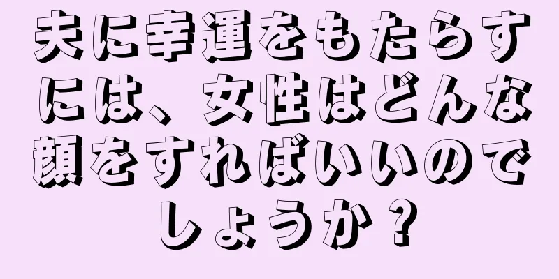 夫に幸運をもたらすには、女性はどんな顔をすればいいのでしょうか？