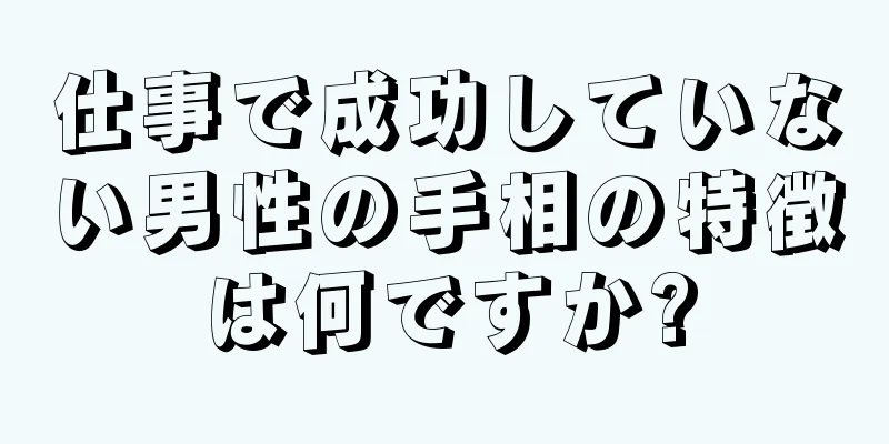 仕事で成功していない男性の手相の特徴は何ですか?