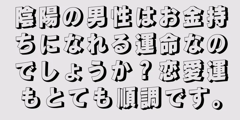 陰陽の男性はお金持ちになれる運命なのでしょうか？恋愛運もとても順調です。