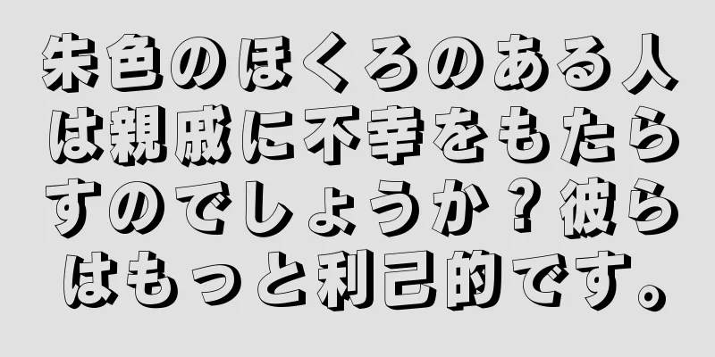 朱色のほくろのある人は親戚に不幸をもたらすのでしょうか？彼らはもっと利己的です。