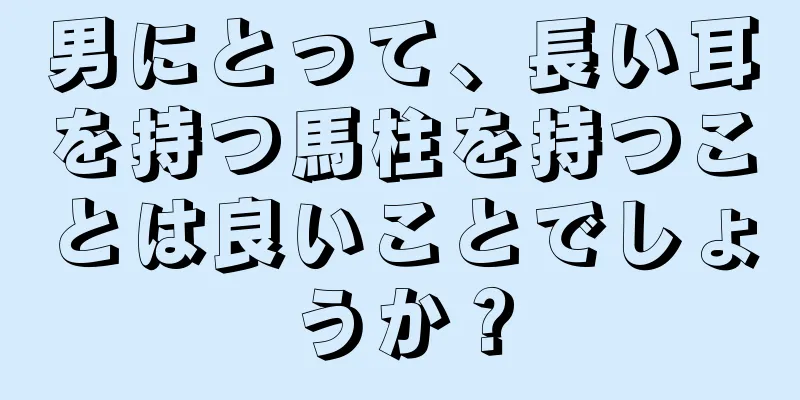 男にとって、長い耳を持つ馬柱を持つことは良いことでしょうか？