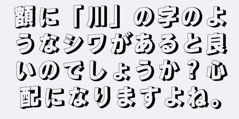 額に「川」の字のようなシワがあると良いのでしょうか？心配になりますよね。