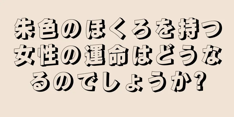 朱色のほくろを持つ女性の運命はどうなるのでしょうか?