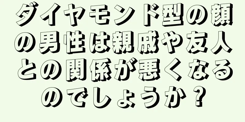 ダイヤモンド型の顔の男性は親戚や友人との関係が悪くなるのでしょうか？