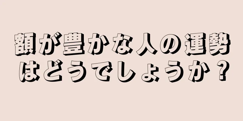 額が豊かな人の運勢はどうでしょうか？