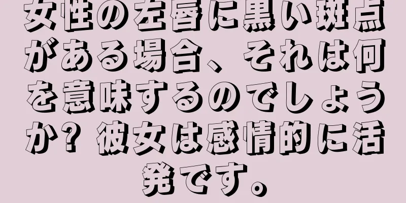 女性の左唇に黒い斑点がある場合、それは何を意味するのでしょうか? 彼女は感情的に活発です。